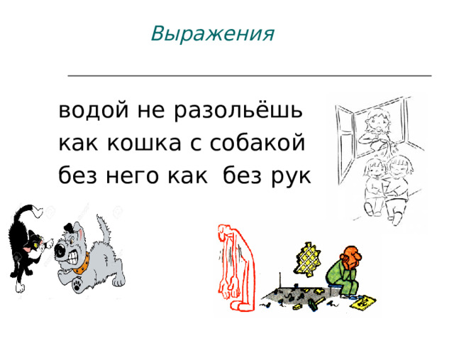  Выражения    водой не  разольёшь  как кошка с собакой  без него как без  рук 