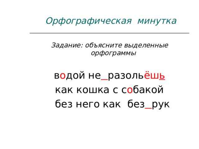               Орфографическая минутка Задание: объясните выделенные орфограммы в о дой не  разоль ёш ь как кошка с с о бакой  без него как без  рук 