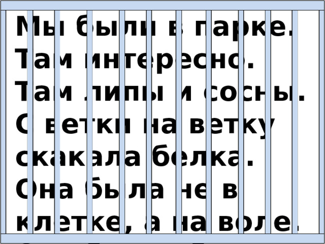 Мы были в парке. Там интересно. Там липы и сосны. С ветки на ветку скакала белка. Она была не в клетке, а на воле. Она брала баранки у нас из рук. 
