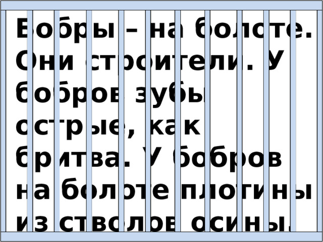 Бобры – на болоте. Они строители. У бобров зубы острые, как бритва. У бобров на болоте плотины из стволов осины. 