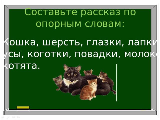 Составьте рассказ по опорным словам: Кошка, шерсть, глазки, лапки, усы, коготки, повадки, молоко, котята. 