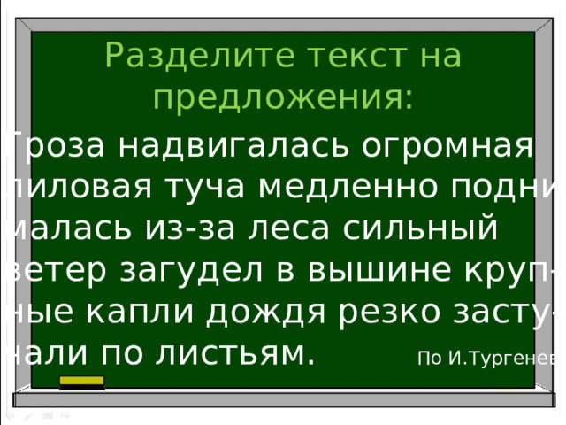Разделите текст на предложения: Гроза надвигалась огромная лиловая туча медленно подни- малась из-за леса сильный ветер загудел в вышине круп- ные капли дождя резко засту- чали по листьям. По И.Тургеневу 