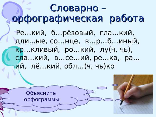 Словарно – орфографическая  работа  Ре…кий, б…рёзовый, гла…кий, дли...ые, со…нце, в…р…б…иный, кр…кливый, ро…кий, лу(ч, чь), сла...кий, в…се…ий, ре…ка, ра…ий, лё…кий, обл…(ч, чь)ко Объясните орфограммы Спишите, вставляя пропущенные буквы 