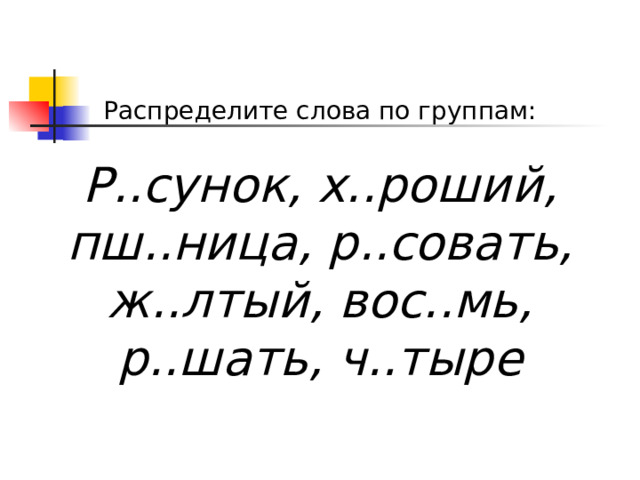 Распределите слова по группам : Р..сунок, х..роший, пш..ница, р..совать, ж..лтый, вос..мь, р..шать, ч..тыре   