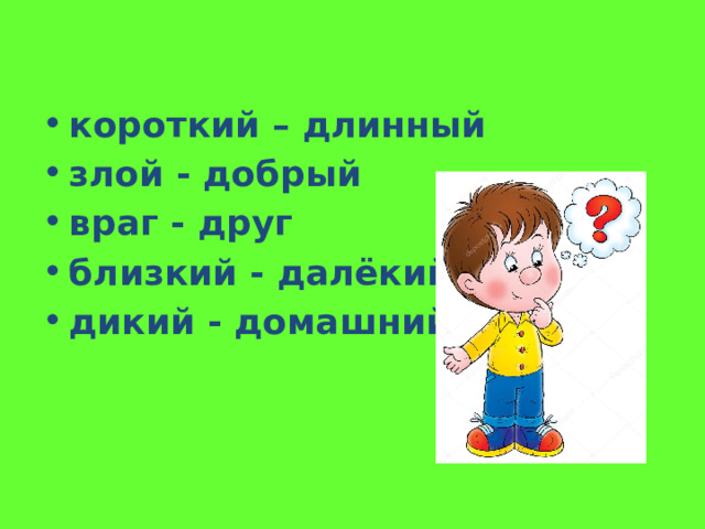 короткий – длинный злой - добрый враг - друг близкий - далёкий дикий - домашний 