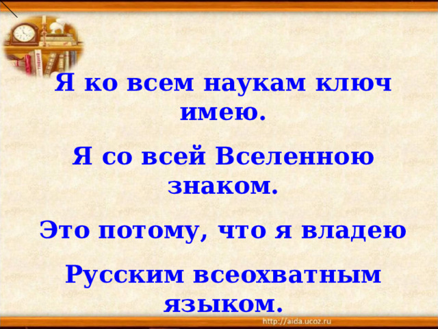 Я ко всем наукам ключ имею. Я со всей Вселенною знаком. Это потому, что я владею Русским всеохватным языком. 