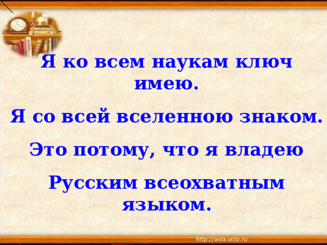 Я ко всем наукам ключ имею. Я со всей вселенною знаком. Это потому, что я владею Русским всеохватным языком. 
