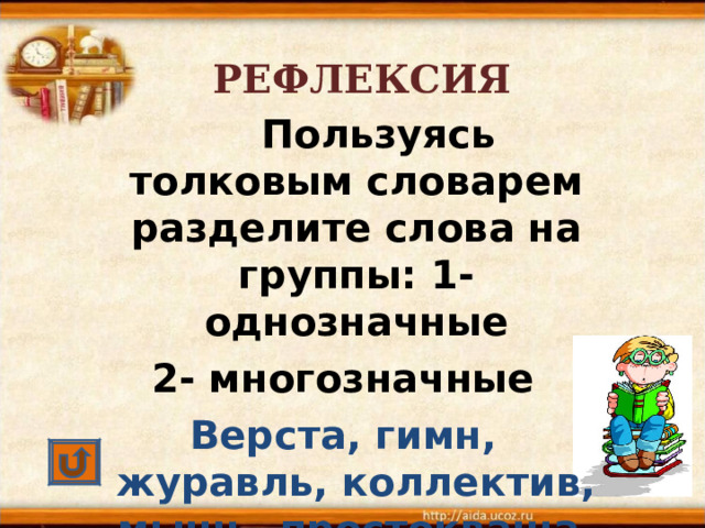 РЕФЛЕКСИЯ   Пользуясь толковым словарем разделите слова на группы: 1-однозначные 2- многозначные Верста, гимн, журавль, коллектив, мышь, простокваша, заря  