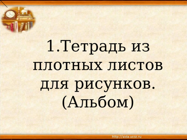 1.Тетрадь из плотных листов для рисунков. (Альбом) 