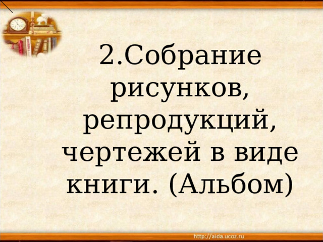2.Собрание рисунков, репродукций, чертежей в виде книги. (Альбом) 