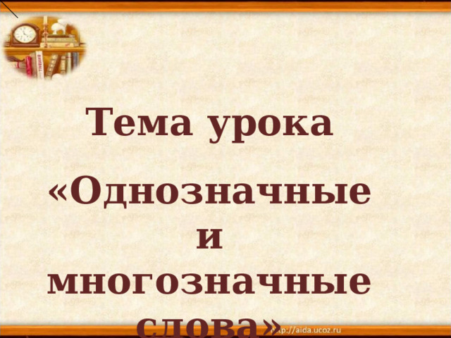 Тема урока «Однозначные и многозначные слова» 