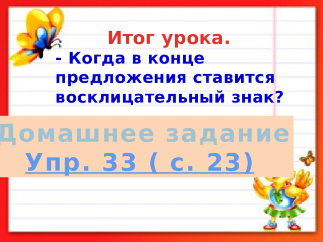  Итог урока. - Когда в конце предложения ставится восклицательный знак? Домашнее задание  Упр. 33 ( с. 23) 