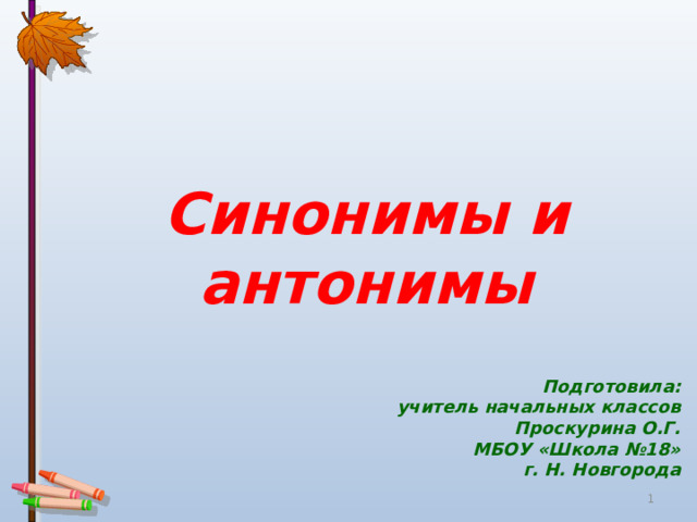 Синонимы и антонимы Подготовила: учитель начальных классов Проскурина О.Г. МБОУ «Школа №18» г. Н. Новгорода  