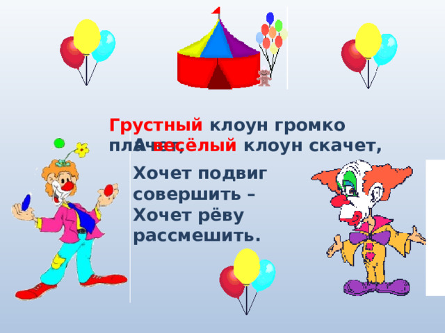 Грустный клоун громко плачет, А весёлый клоун скачет, Хочет подвиг совершить – Хочет рёву рассмешить.  