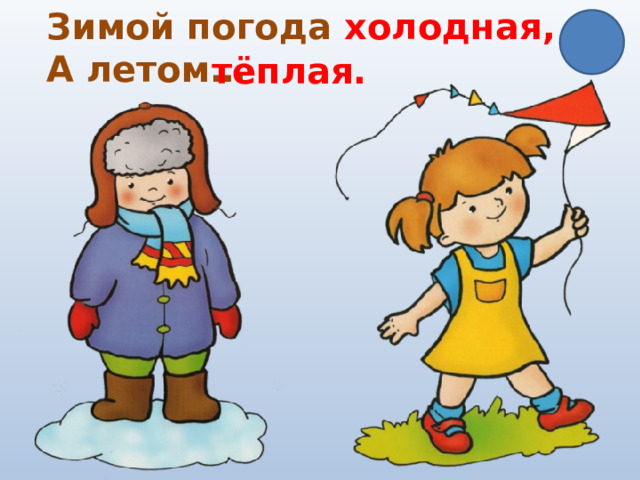 Зимой погода холодная, А летом… тёплая. 