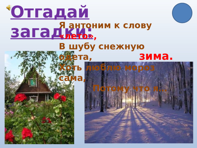Отгадай загадки: Я антоним к слову «лето», В шубу снежную одета, Хоть люблю мороз сама,  Потому что я… зима. 