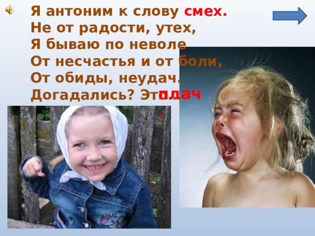 Я антоним к слову смех. Не от радости, утех, Я бываю по неволе От несчастья и от боли, От обиды, неудач. Догадались? Это… плач. 