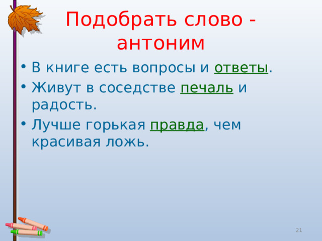Подобрать слово - антоним В книге есть вопросы и ответы . Живут в соседстве печаль и радость. Лучше горькая правда , чем красивая ложь.  