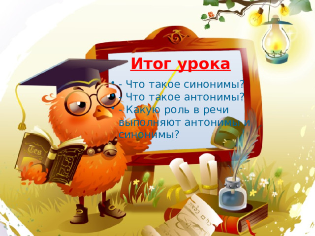 Итог урока - Что такое синонимы? - Что такое антонимы? - Какую роль в речи выполняют антонимы и синонимы?  