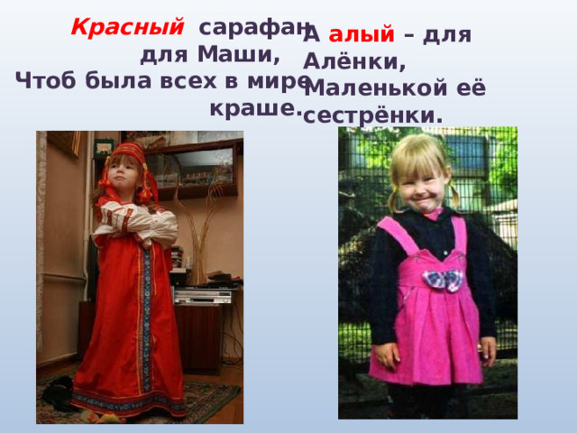  Красный сарафан  для Маши, Чтоб была всех в мире  краше. А алый – для Алёнки, Маленькой её сестрёнки.  