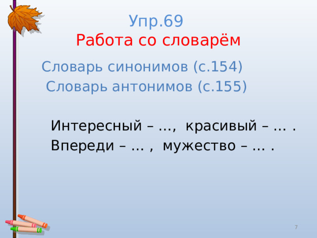 Упр.69  Работа со словарём  Словарь синонимов (с.154)  Словарь антонимов (с.155)  Интересный – …, красивый – … .  Впереди – … , мужество – … .  