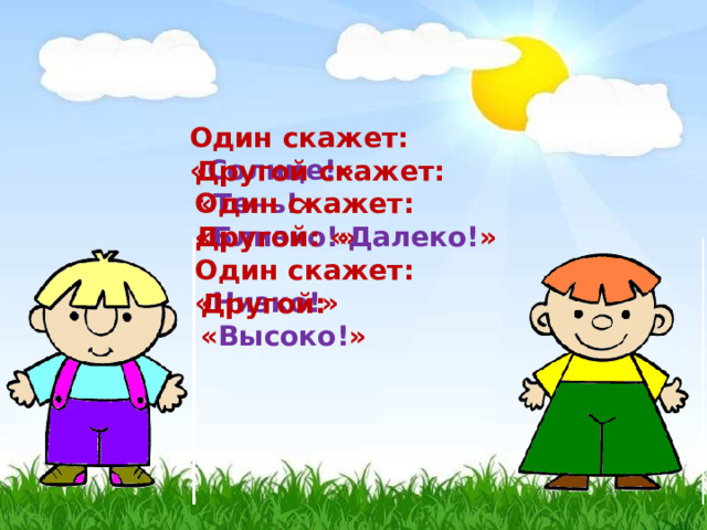 Один скажет: « Солнце! » Другой скажет: « Тень! » Один скажет: « Близко! » Другой: « Далеко! » Один скажет: « Низко! » Другой: « Высоко! »  