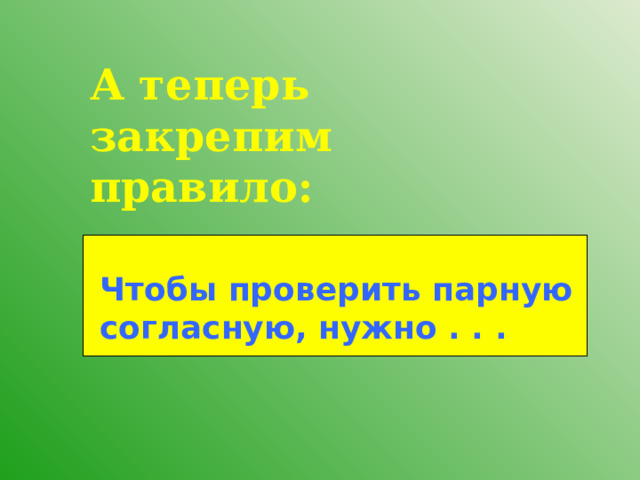 А теперь закрепим правило: Чтобы проверить парную согласную, нужно . . . 