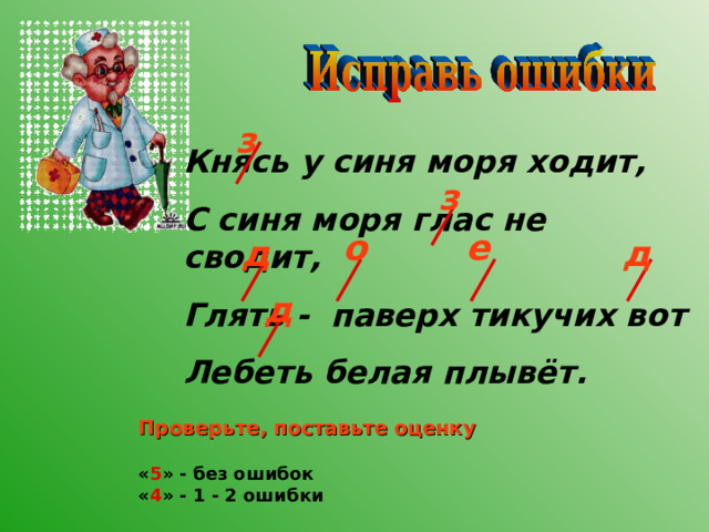 з Княсь у синя моря ходит, С синя моря глас не сводит, Глять - паверх тикучих вот Лебеть белая плывёт. з о е д д д Проверьте, поставьте оценку  « 5 » - без ошибок « 4 » - 1 - 2 ошибки 