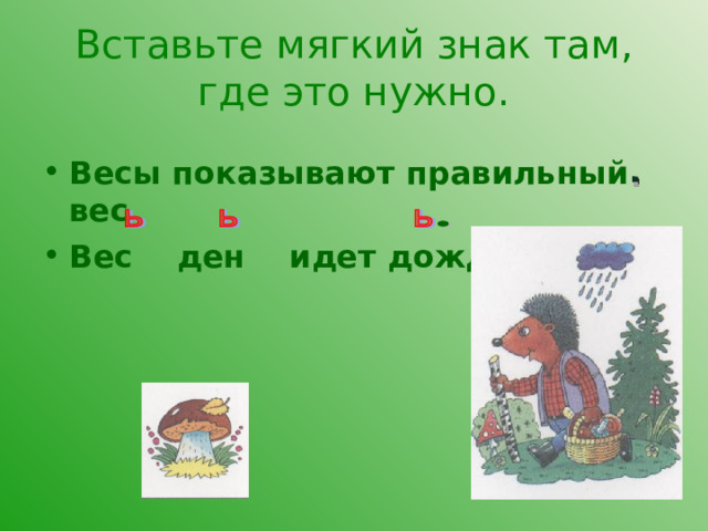Вставьте мягкий знак там, где это нужно. Весы показывают правильный вес Вес ден идет дожд 