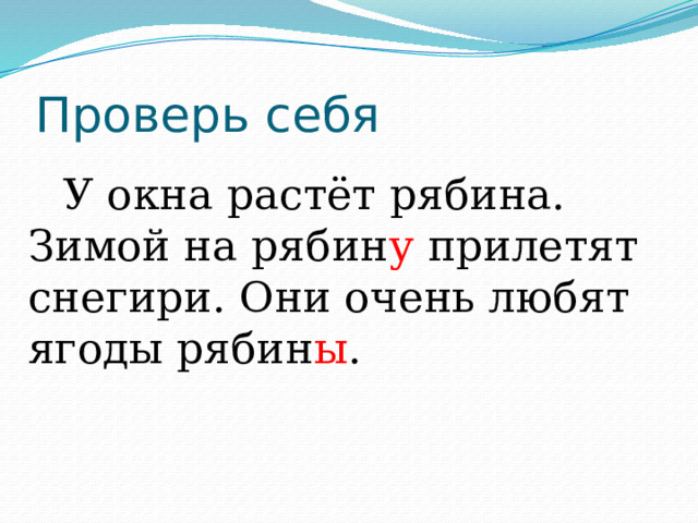 Проверь себя   У окна растёт рябина. Зимой на рябин у прилетят снегири. Они очень любят ягоды рябин ы . 