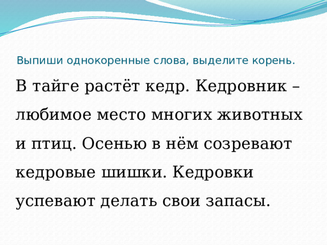 Выпиши однокоренные слова, выделите корень.   В тайге растёт кедр. Кедровник – любимое место многих животных и птиц. Осенью в нём созревают кедровые шишки. Кедровки успевают делать свои запасы. 