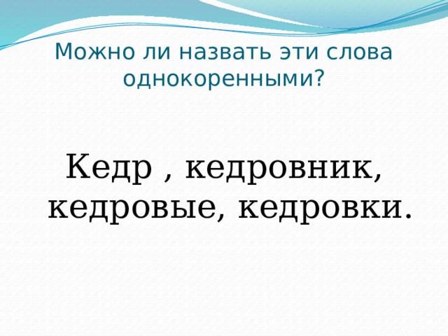 Можно ли назвать эти слова однокоренными? Кедр , кедровник, кедровые, кедровки. 