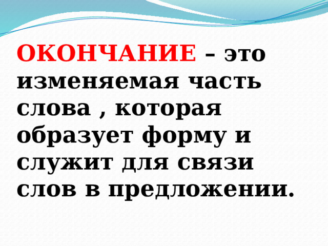 ОКОНЧАНИЕ – это изменяемая часть слова , которая образует форму и служит для связи слов в предложении.   