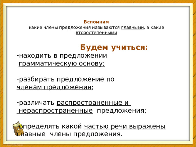 Вспомним  какие члены предложения называются главными , а какие второстепенными     Будем учиться: находить в предложении  грамматическую основу; разбирать предложение по членам предложения ; различать распространенные и  нераспространенные предложения; определять какой частью речи выражены  главные члены предложения. 