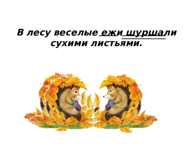 В лесу веселые ежи шуршали сухими листьями. 