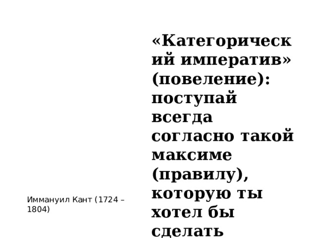  «Категорический императив» (повеление): поступай всегда согласно такой максиме (правилу), которую ты хотел бы сделать обязательной для всех людей. Иммануил Кант (1724 –1804) 
