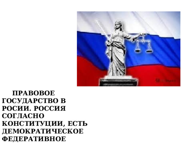  ПРАВОВОЕ ГОСУДАРСТВО В РОСИИ. РОССИЯ СОГЛАСНО КОНСТИТУЦИИ, ЕСТЬ ДЕМОКРАТИЧЕСКОЕ ФЕДЕРАТИВНОЕ ПРАВОВОЕ ГОСУДАРСТВО (СТ1., Ч.1 ) 