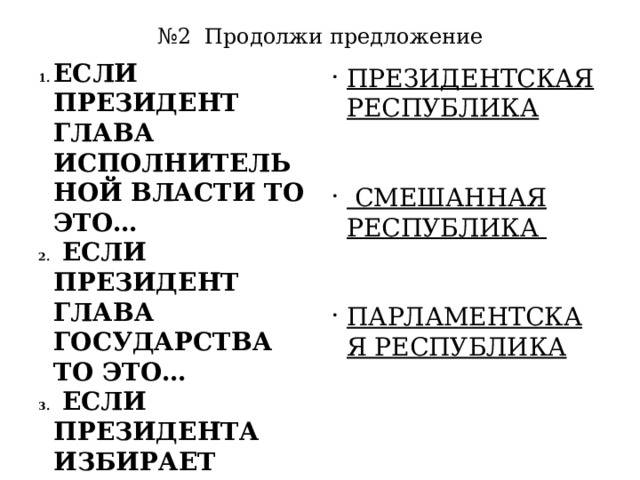 № 2 Продолжи предложение ЕСЛИ ПРЕЗИДЕНТ ГЛАВА ИСПОЛНИТЕЛЬНОЙ ВЛАСТИ ТО ЭТО…  ЕСЛИ ПРЕЗИДЕНТ ГЛАВА ГОСУДАРСТВА ТО ЭТО…  ЕСЛИ ПРЕЗИДЕНТА ИЗБИРАЕТ ПАРЛАМЕНТ ТО ТО ЭТО…  ПРЕЗИДЕНТСКАЯ РЕСПУБЛИКА  СМЕШАННАЯ РЕСПУБЛИКА ПАРЛАМЕНТСКАЯ РЕСПУБЛИКА 