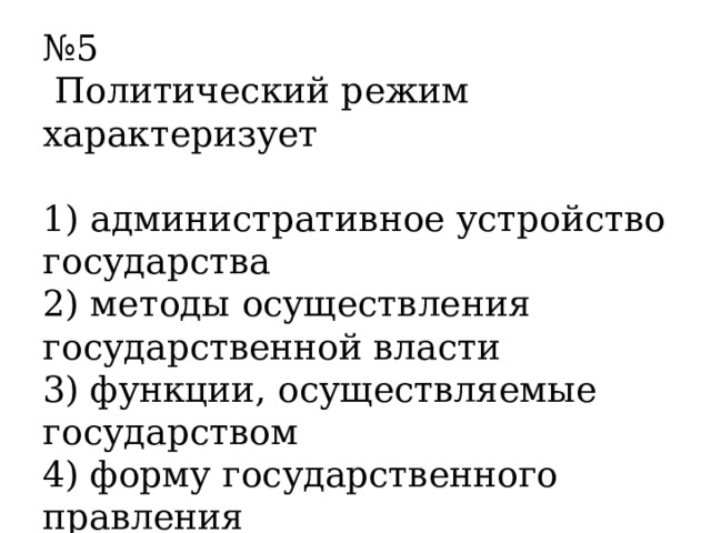 № 5   Политический режим характеризует  1) административное устройство государства 2) методы осуществления государственной власти 3) функции, осуществляемые государством 4) форму государственного правления 