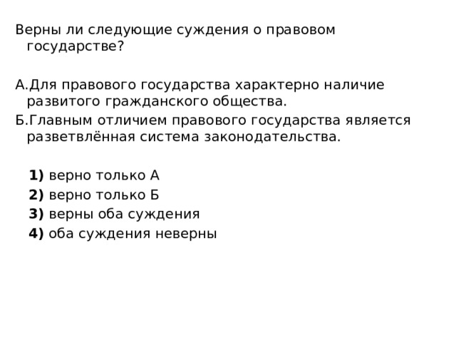 Верны ли следующие суждения о правовом государстве?   А.Для правового государства характерно наличие развитого гражданского общества. Б.Главным отличием правового государства является разветвлённая система законодательства.       1)  верно только А     2)  верно только Б     3)  верны оба суждения     4)  оба суждения неверны 