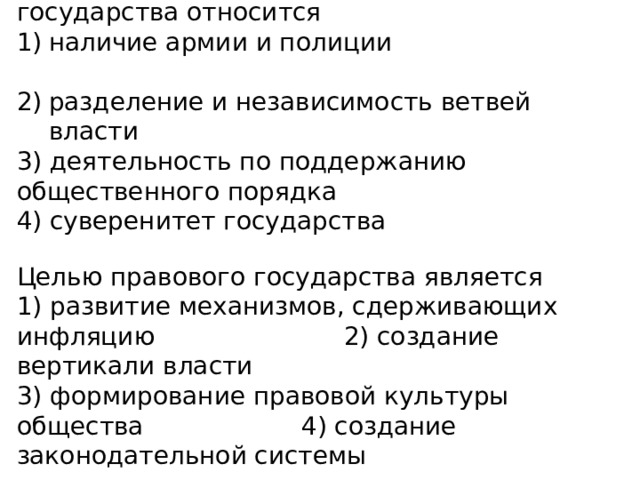 К отличительным признакам правового государства относится наличие армии и полиции разделение и независимость ветвей власти 3) деятельность по поддержанию общественного порядка 4) суверенитет государства Целью правового государства является 1) развитие механизмов, сдерживающих инфляцию 2) создание вертикали власти 3) формирование правовой культуры общества 4) создание законодательной системы 
