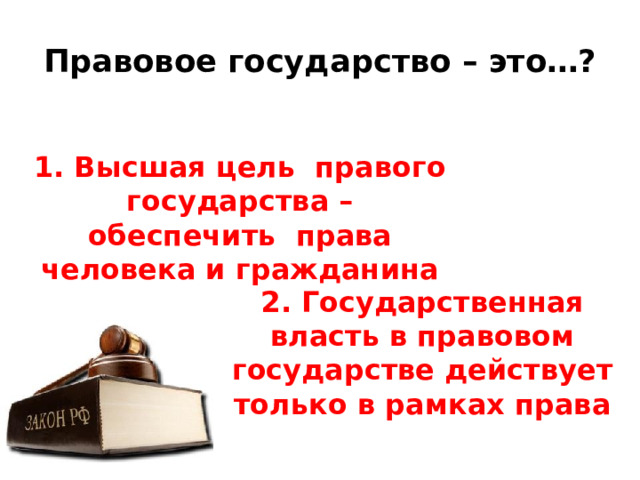 Правовое государство – это…? 1. Высшая цель правого государства – обеспечить права человека и гражданина 2. Государственная власть в правовом государстве действует только в рамках права 