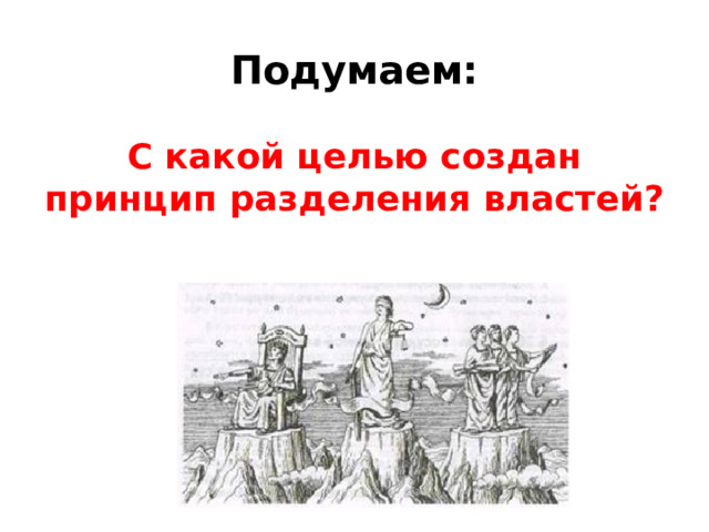 Подумаем:   С какой целью создан принцип разделения властей?   