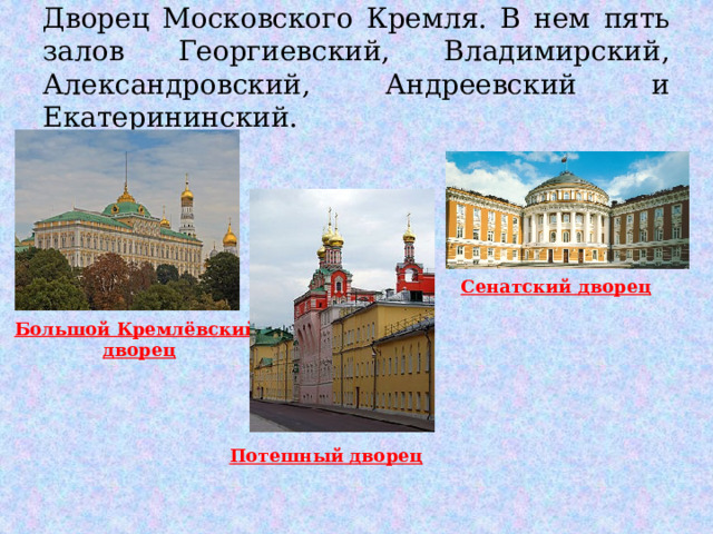 Дворец Московского Кремля. В нем пять залов Георгиевский, Владимирский, Александровский, Андреевский и Екатерининский. Сенатский дворец Большой Кремлёвский дворец Потешный дворец 