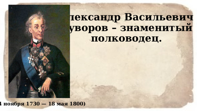 Александр Васильевич Суворов – знаменитый полководец. (24 ноября 1730 — 18 мая 1800) 
