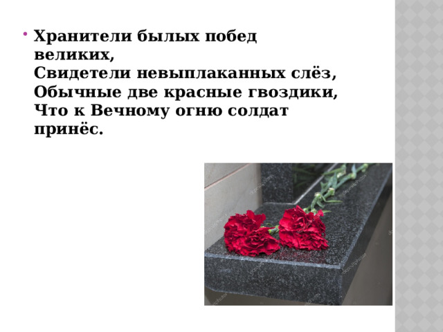 Хранители былых побед великих,   Свидетели невыплаканных слёз,   Обычные две красные гвоздики,   Что к Вечному огню солдат принёс.   