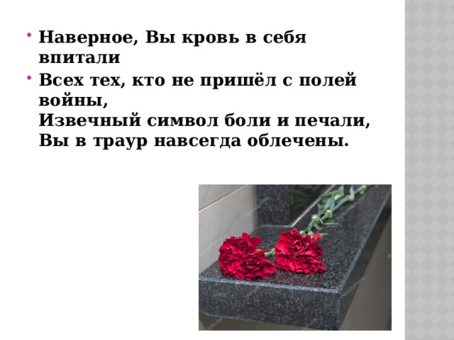 Наверное, Вы кровь в себя впитали Всех тех, кто не пришёл с полей войны,   Извечный символ боли и печали,   Вы в траур навсегда облечены.  
