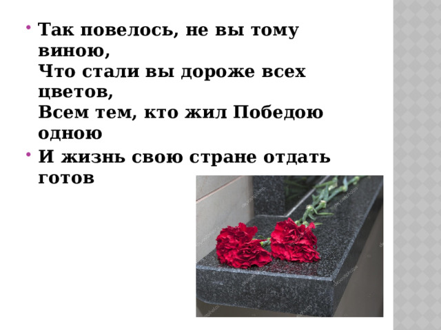 Так повелось, не вы тому виною,   Что стали вы дороже всех цветов,   Всем тем, кто жил Победою одною И жизнь свою стране отдать готов 