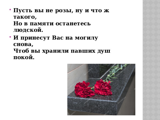 Пусть вы не розы, ну и что ж такого,   Но в памяти останетесь людской. И принесут Вас на могилу снова,   Чтоб вы хранили павших душ покой. 