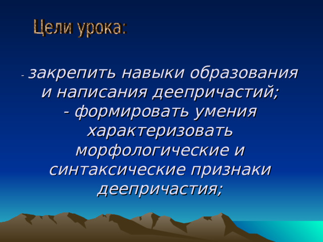 - закрепить навыки образования и написания деепричастий;  - формировать умения характеризовать морфологические и синтаксические признаки деепричастия;    